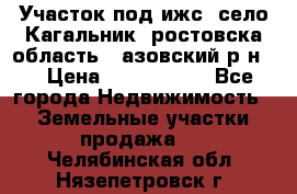 Участок под ижс, село Кагальник, ростовска область , азовский р-н,  › Цена ­ 1 000 000 - Все города Недвижимость » Земельные участки продажа   . Челябинская обл.,Нязепетровск г.